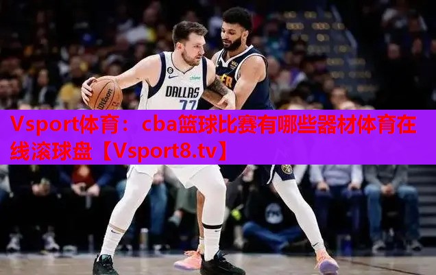 Vsport体育：cba篮球比赛有哪些器材体育在线滚球盘
