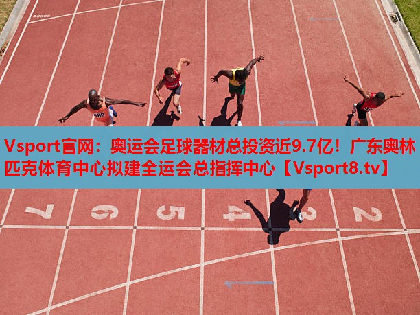Vsport官网：奥运会足球器材总投资近9.7亿！广东奥林匹克体育中心拟建全运会总指挥中心