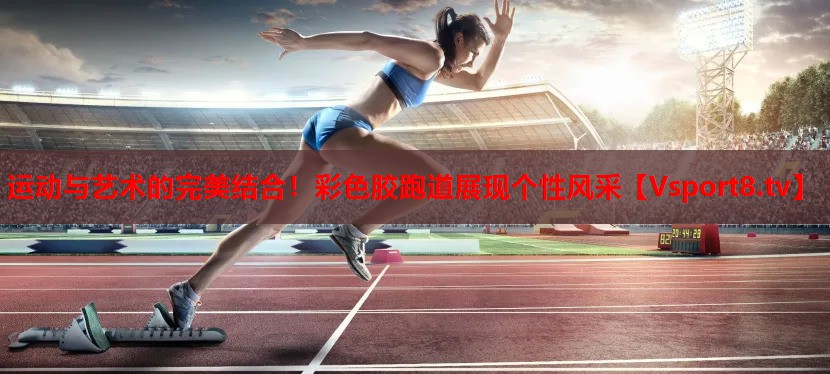 运动与艺术的完美结合！彩色胶跑道展现个性风采