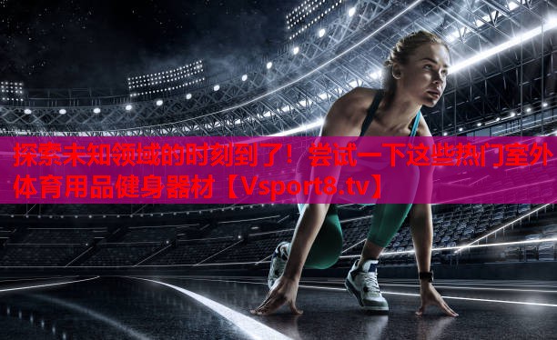 探索未知领域的时刻到了！尝试一下这些热门室外体育用品健身器材