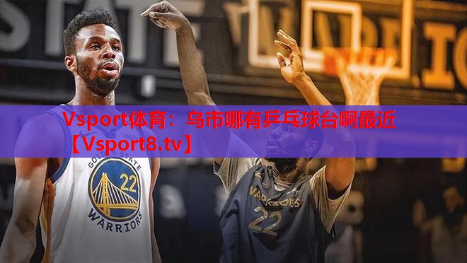 Vsport体育：乌市哪有乒乓球台啊最近
