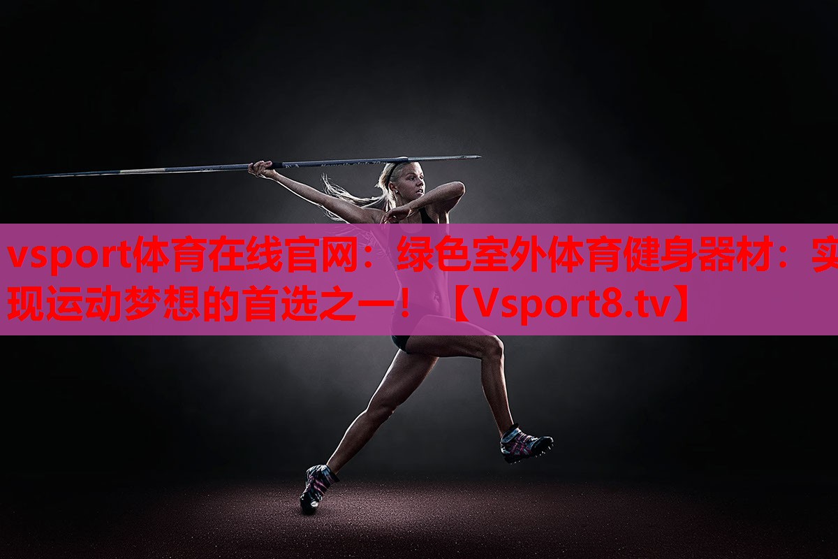 vsport体育在线官网：绿色室外体育健身器材：实现运动梦想的首选之一！