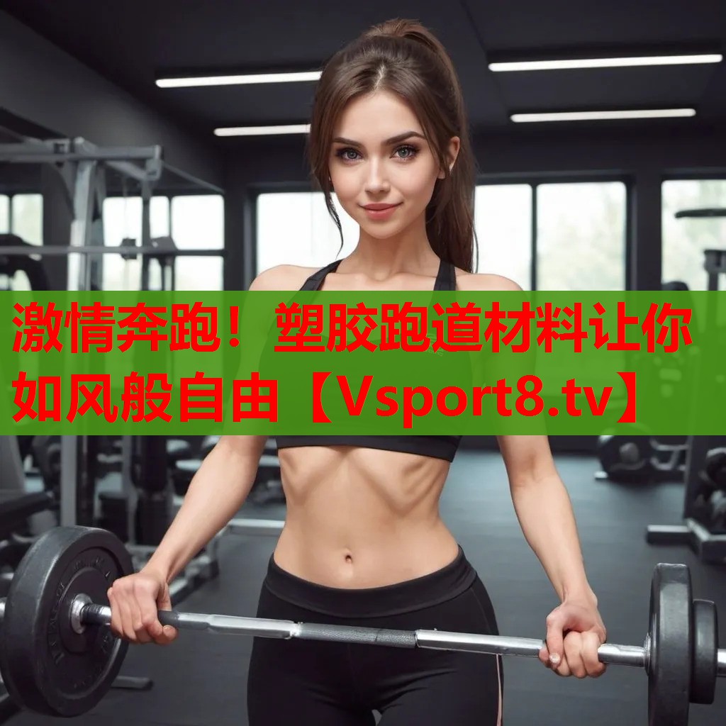 激情奔跑！塑胶跑道材料让你如风般自由